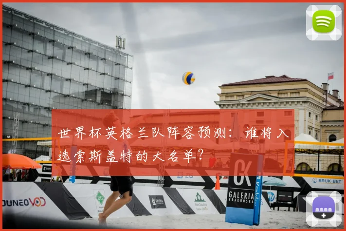 世界杯英格兰队阵容预测：谁将入选索斯盖特的大名单？