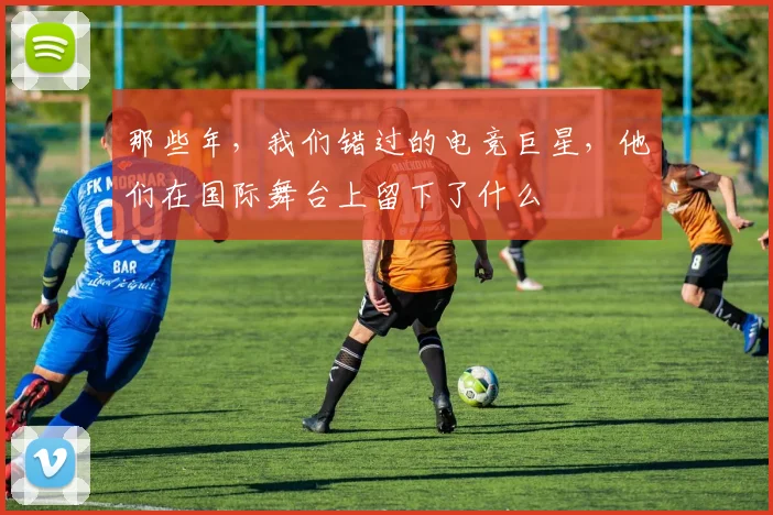 那些年，我们错过的电竞巨星，他们在国际舞台上留下了什么