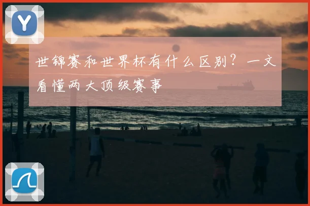 世锦赛和世界杯有什么区别？一文看懂两大顶级赛事