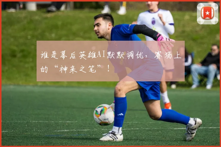 谁是幕后英雄AI默默调优，赛场上的“神来之笔”！