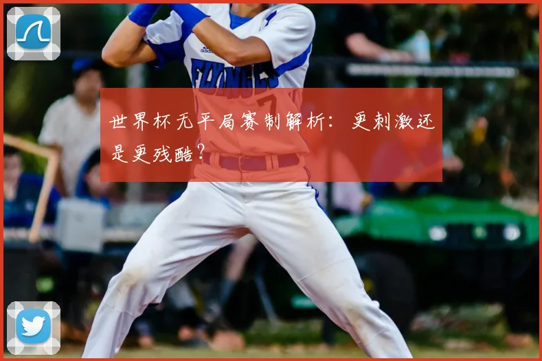 世界杯无平局赛制解析：更刺激还是更残酷？