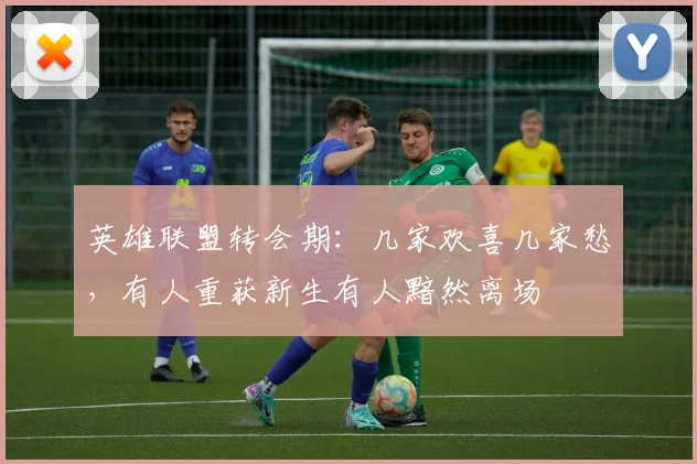 英雄联盟转会期：几家欢喜几家愁，有人重获新生有人黯然离场