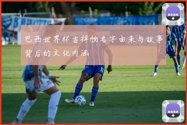 巴西世界杯吉祥物名字由来与故事背后的文化内涵