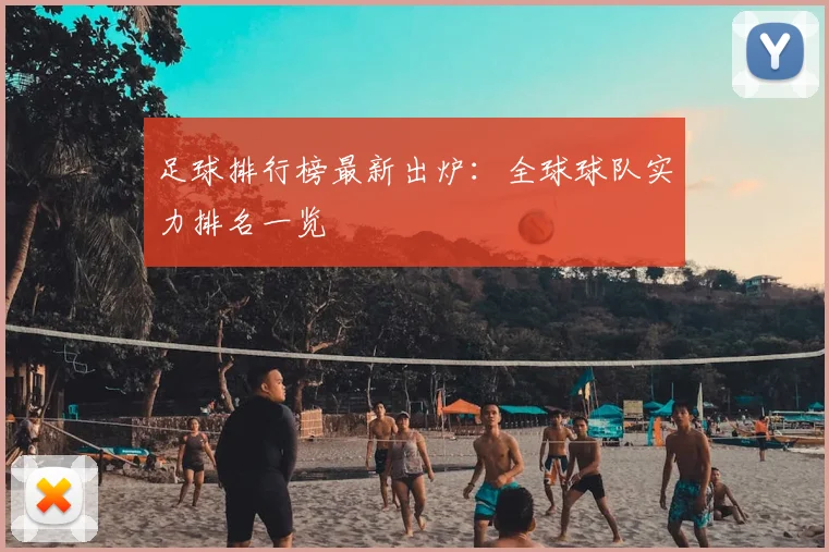 足球排行榜最新出炉：全球球队实力排名一览