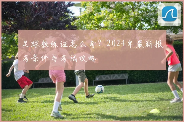 足球教练证怎么考？2024年最新报考条件与考试攻略
