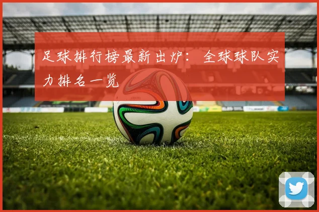 足球排行榜最新出炉：全球球队实力排名一览