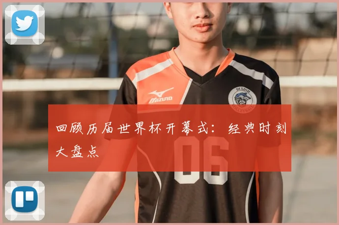 回顾历届世界杯开幕式：经典时刻大盘点