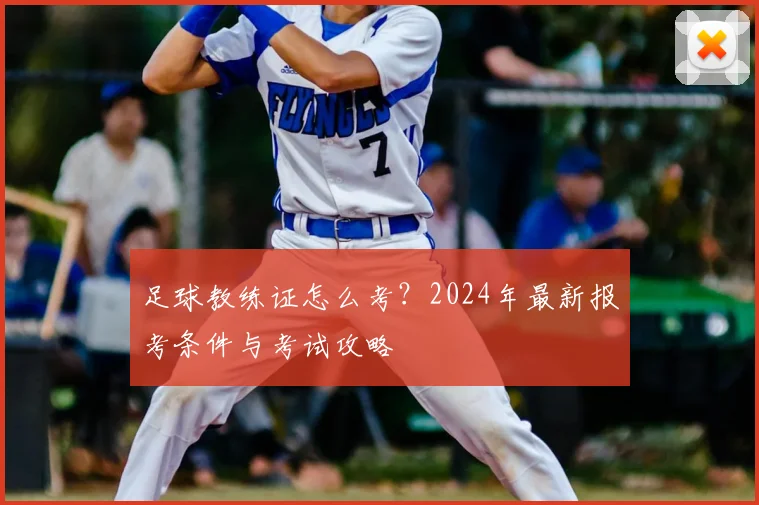 足球教练证怎么考？2024年最新报考条件与考试攻略