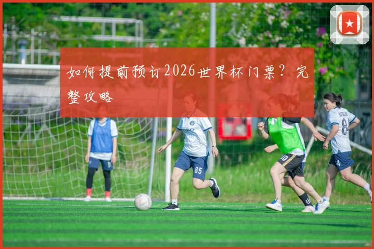 如何提前预订2026世界杯门票？完整攻略
